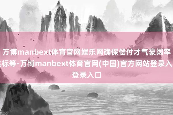 万博manbext体育官网娱乐网确保偿付才气豪阔率达标等-万博manbext体育官网(中国)官方网站登录入口