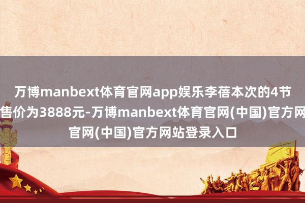 万博manbext体育官网app娱乐李蓓本次的4节课单节课的售价为3888元-万博manbext体育官网(中国)官方网站登录入口