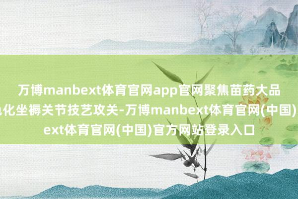 万博manbext体育官网app官网聚焦苗药大品种的智能化、绿色化坐褥关节技艺攻关-万博manbext体育官网(中国)官方网站登录入口