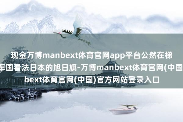 现金万博manbext体育官网app平台公然在梯形教室课堂上身披军国看法日本的旭日旗-万博manbext体育官网(中国)官方网站登录入口