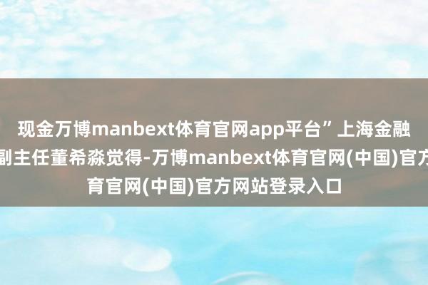 现金万博manbext体育官网app平台”上海金融与发展实验室副主任董希淼觉得-万博manbext体育官网(中国)官方网站登录入口