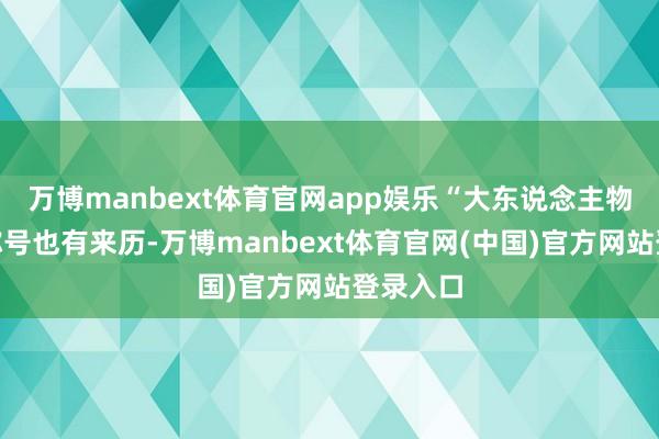 万博manbext体育官网app娱乐“大东说念主物”这个称号也有来历-万博manbext体育官网(中国)官方网站登录入口