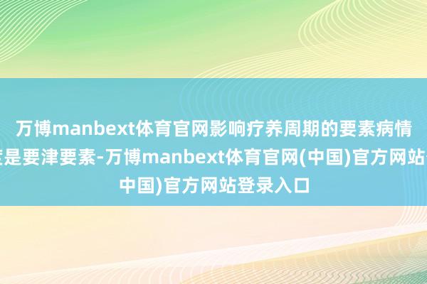 万博manbext体育官网影响疗养周期的要素病情严重进度是要津要素-万博manbext体育官网(中国)官方网站登录入口