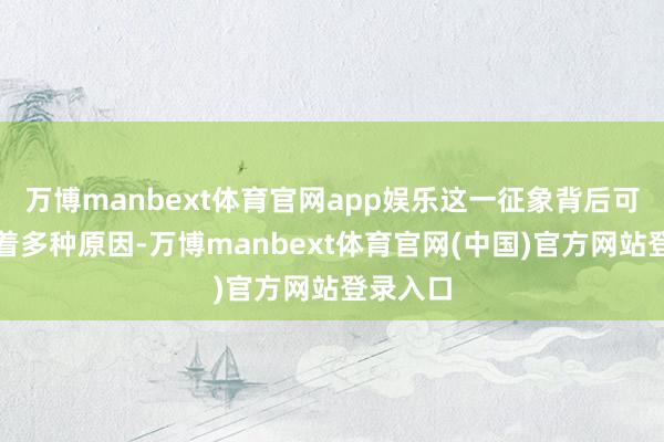 万博manbext体育官网app娱乐这一征象背后可能荫藏着多种原因-万博manbext体育官网(中国)官方网站登录入口