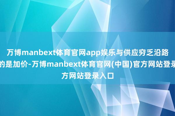 万博manbext体育官网app娱乐与供应穷乏沿路出现的是加价-万博manbext体育官网(中国)官方网站登录入口