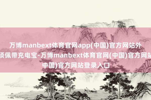 万博manbext体育官网app(中国)官方网站外出再也无须佩带充电宝-万博manbext体育官网(中国)官方网站登录入口