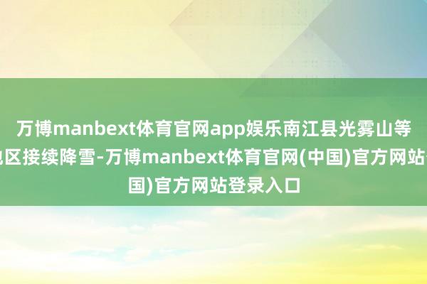 万博manbext体育官网app娱乐南江县光雾山等高海拔地区接续降雪-万博manbext体育官网(中国)官方网站登录入口