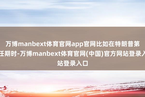 万博manbext体育官网app官网比如在特朗普第一任期时-万博manbext体育官网(中国)官方网站登录入口