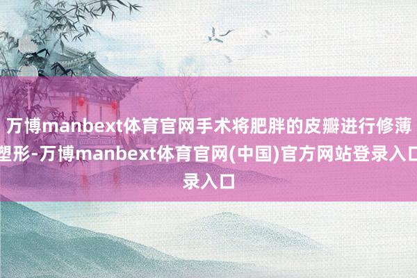 万博manbext体育官网手术将肥胖的皮瓣进行修薄塑形-万博manbext体育官网(中国)官方网站登录入口
