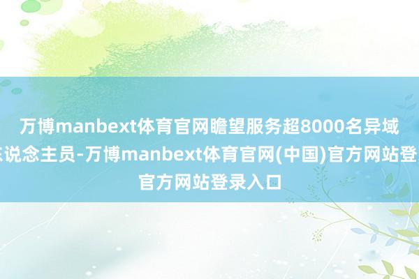 万博manbext体育官网瞻望服务超8000名异域务工东说念主员-万博manbext体育官网(中国)官方网站登录入口