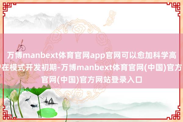 万博manbext体育官网app官网可以愈加科学高效地协助客户在模式开发初期-万博manbext体育官网(中国)官方网站登录入口