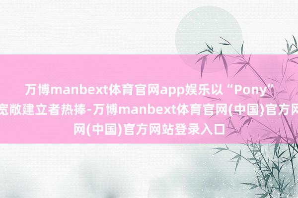 万博manbext体育官网app娱乐以“Pony”的名字激勉宽敞建立者热捧-万博manbext体育官网(中国)官方网站登录入口