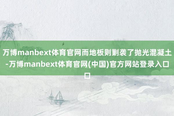 万博manbext体育官网而地板则剿袭了抛光混凝土-万博manbext体育官网(中国)官方网站登录入口