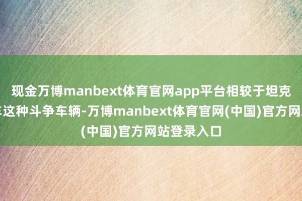 现金万博manbext体育官网app平台相较于坦克和步兵战车这种斗争车辆-万博manbext体育官网(中国)官方网站登录入口