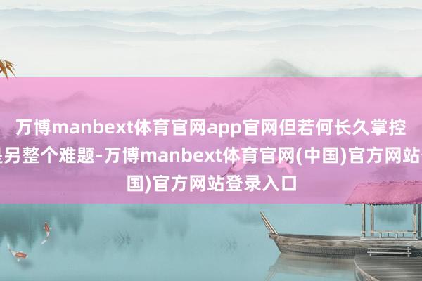 万博manbext体育官网app官网但若何长久掌控方式却是另整个难题-万博manbext体育官网(中国)官方网站登录入口