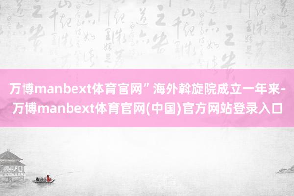 万博manbext体育官网”海外斡旋院成立一年来-万博manbext体育官网(中国)官方网站登录入口