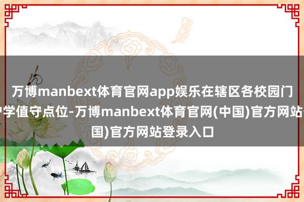 万博manbext体育官网app娱乐在辖区各校园门口缔造护学值守点位-万博manbext体育官网(中国)官方网站登录入口