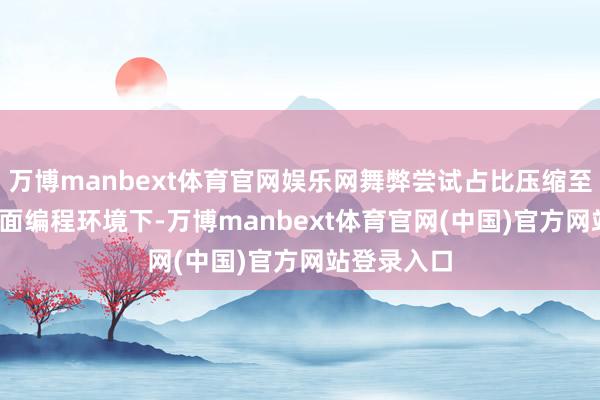 万博manbext体育官网娱乐网舞弊尝试占比压缩至0.4%;里面编程环境下-万博manbext体育官网(中国)官方网站登录入口