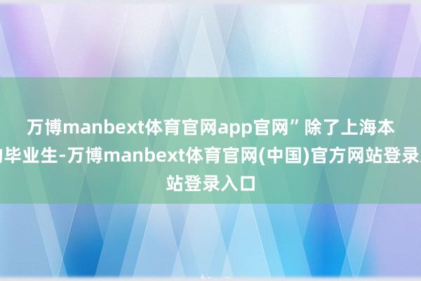 万博manbext体育官网app官网”　　除了上海本市的毕业生-万博manbext体育官网(中国)官方网站登录入口