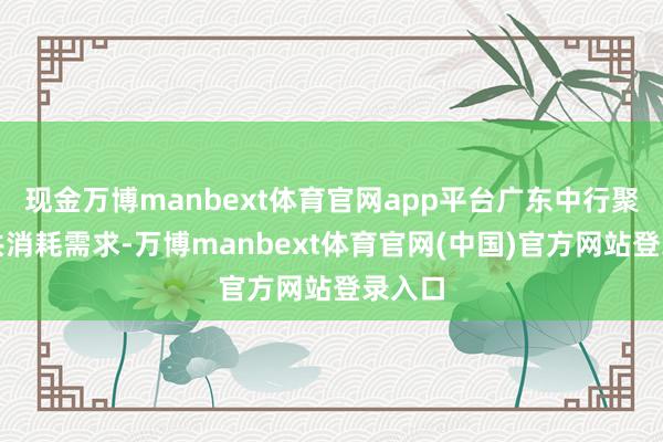 现金万博manbext体育官网app平台广东中行聚焦公共消耗需求-万博manbext体育官网(中国)官方网站登录入口